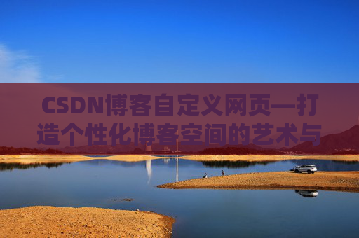 CSDN博客自定义网页—打造个性化博客空间的艺术与技巧